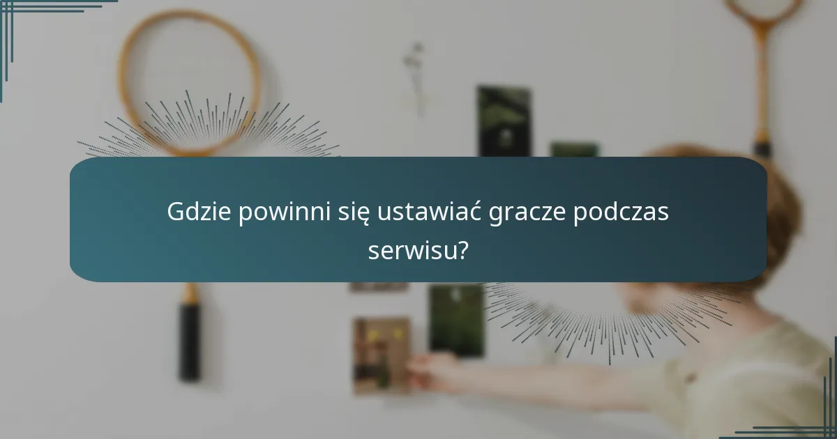 Gdzie powinni się ustawiać gracze podczas serwisu?