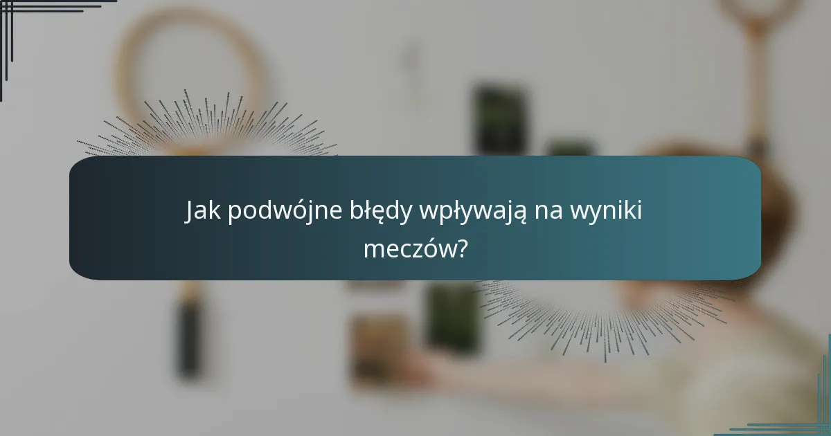 Jak podwójne błędy wpływają na wyniki meczów?