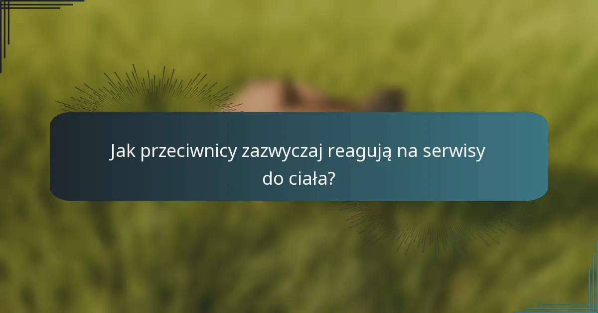 Jak przeciwnicy zazwyczaj reagują na serwisy do ciała?