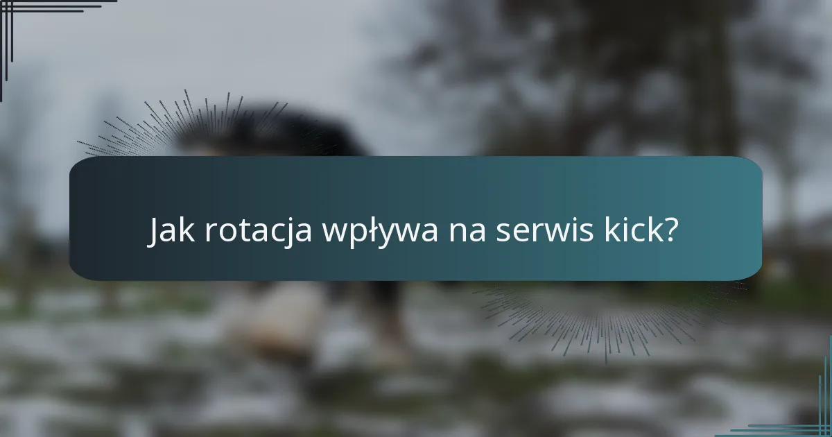 Jak rotacja wpływa na serwis kick?
