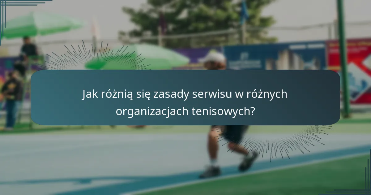 Jak różnią się zasady serwisu w różnych organizacjach tenisowych?