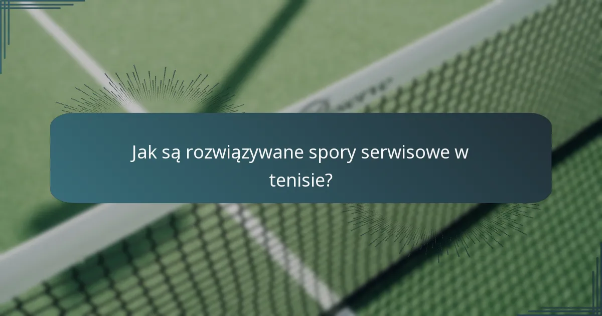 Jak są rozwiązywane spory serwisowe w tenisie?