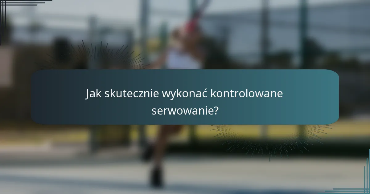 Jak skutecznie wykonać kontrolowane serwowanie?