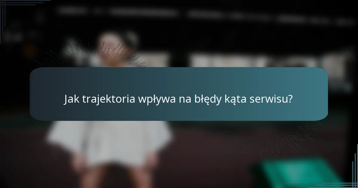 Jak trajektoria wpływa na błędy kąta serwisu?