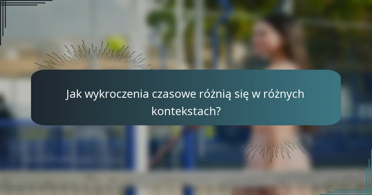 Jak wykroczenia czasowe różnią się w różnych kontekstach?