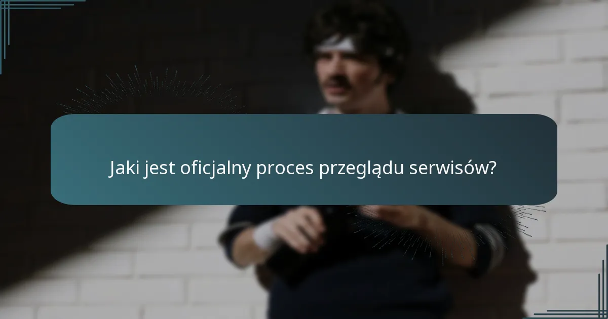 Jaki jest oficjalny proces przeglądu serwisów?