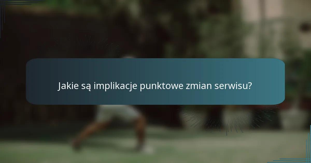 Jakie są implikacje punktowe zmian serwisu?