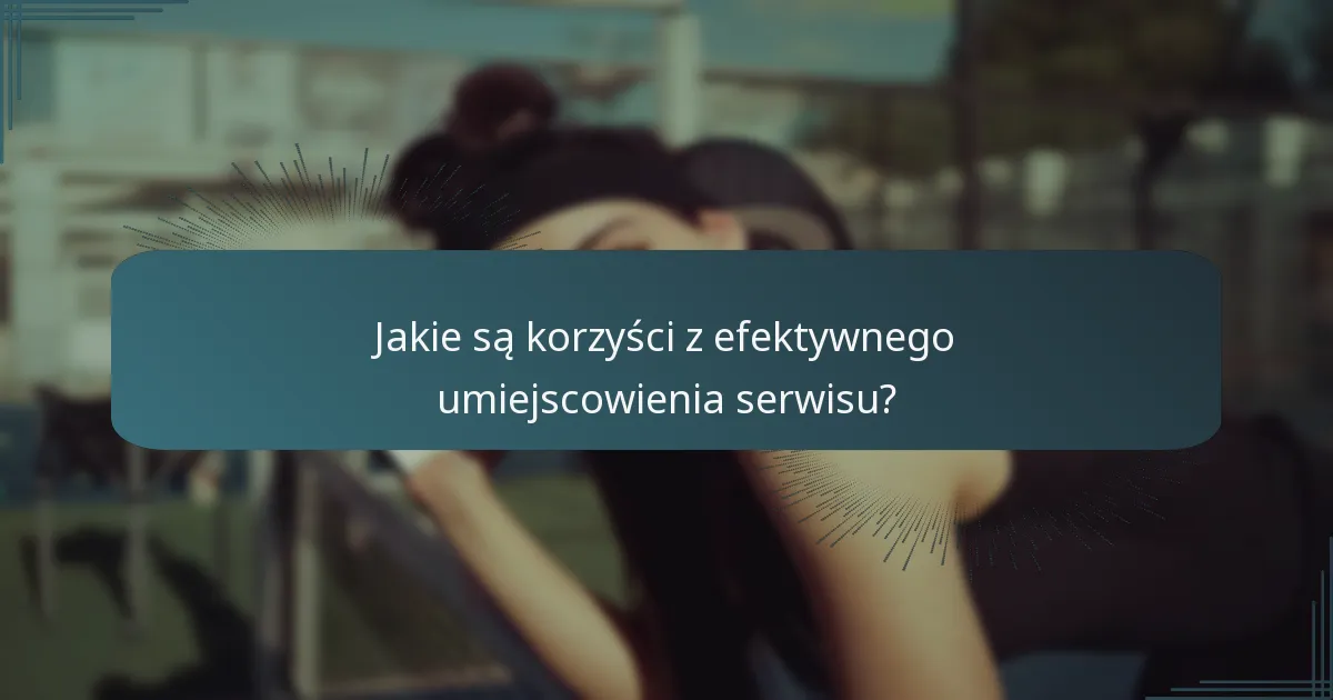Jakie są korzyści z efektywnego umiejscowienia serwisu?