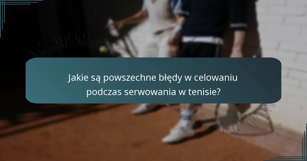 Jakie są powszechne błędy w celowaniu podczas serwowania w tenisie?