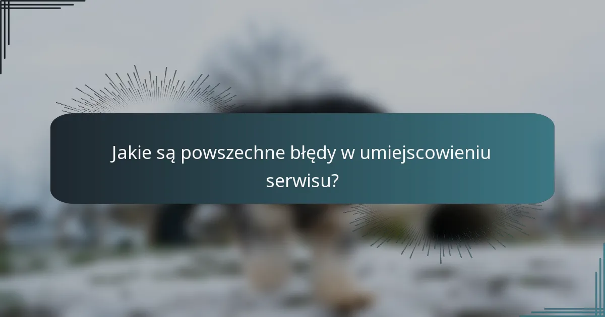 Jakie są powszechne błędy w umiejscowieniu serwisu?