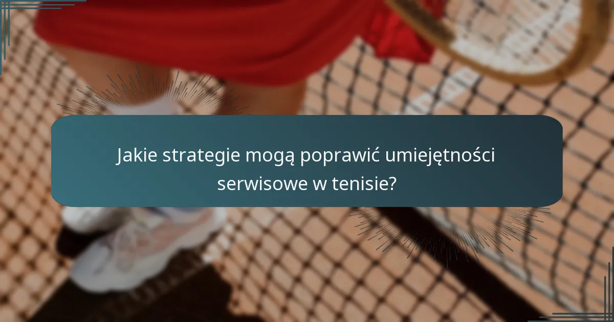Jakie strategie mogą poprawić umiejętności serwisowe w tenisie?