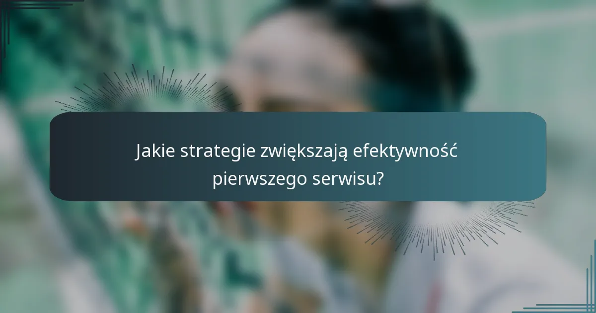Jakie strategie zwiększają efektywność pierwszego serwisu?
