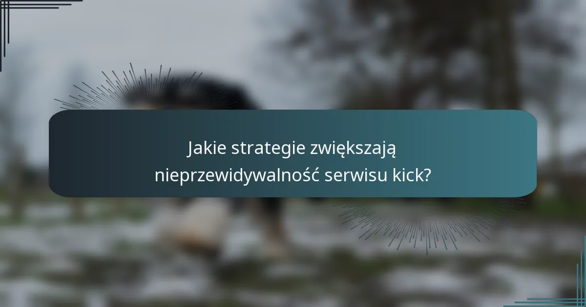 Jakie strategie zwiększają nieprzewidywalność serwisu kick?