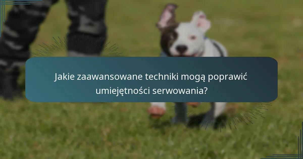 Jakie zaawansowane techniki mogą poprawić umiejętności serwowania?