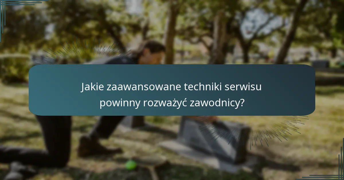 Jakie zaawansowane techniki serwisu powinny rozważyć zawodnicy?